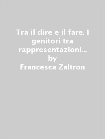 Tra il dire e il fare. I genitori tra rappresentazioni educative e pratiche di cura - Francesca Zaltron