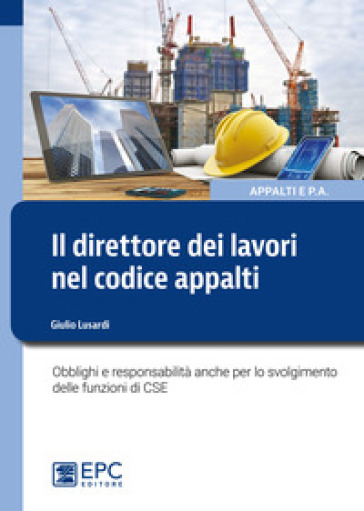 Il direttore dei lavori nel nuovo codice appalti. Obblighi e responsabilità anche per lo svolgimento delle funzioni di CSE - Giulio Lusardi