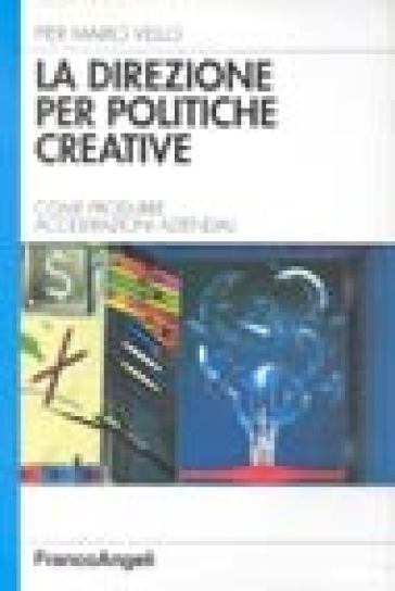 La direzione per politiche creative. Come produrre accelerazioni aziendali - Pier Mario Vello