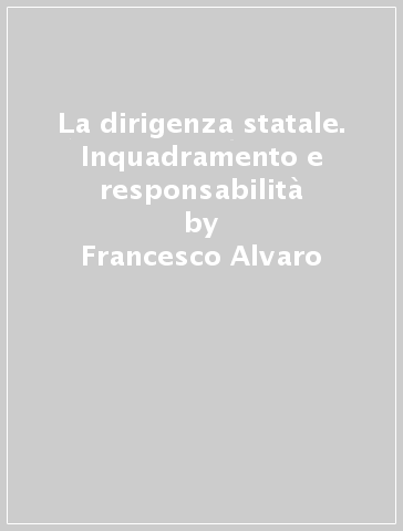 La dirigenza statale. Inquadramento e responsabilità - Francesco Alvaro