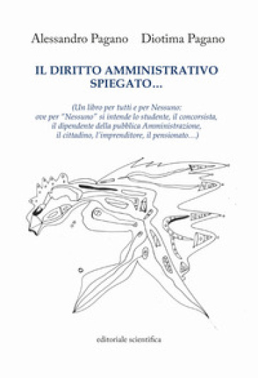 Il diritto amministrativo spiegato... (Un libro per tutti e per nessuno: ove per «nessuno» si intende lo studente, il concorsista, il dipendente della pubblica Amministrazione, il cittadino, l'imprenditore, il pensionato...) - Alessandro Pagano - Diotima Pagano