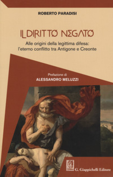 Il diritto negato. Alle origini della legittima difesa: l'eterno conflitto tra Antigone e Creonte - Roberto Paradisi