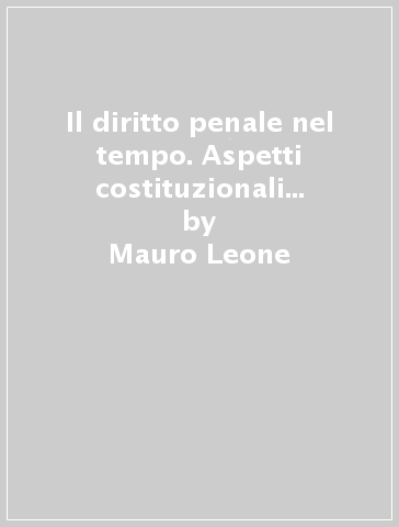 Il diritto penale nel tempo. Aspetti costituzionali del principio di irretroattività - Mauro Leone