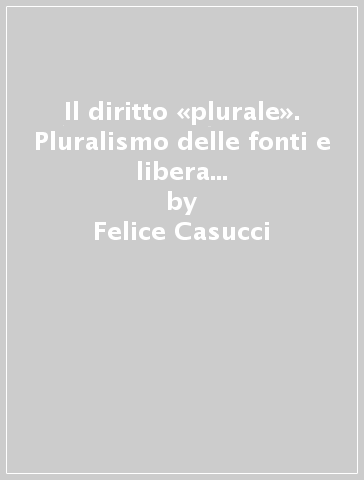 Il diritto «plurale». Pluralismo delle fonti e libera circolazione delle norme giuridiche - Felice Casucci