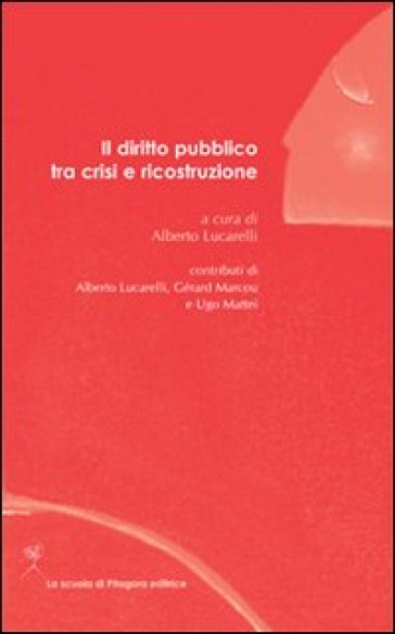 Il diritto pubblico tra crisi e ricostruzione - Alberto Lucarelli - Gérard Marcou - Ugo Mattei
