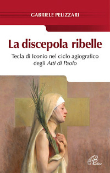 La discepola ribelle. Tecla di Iconio nel ciclo agiografico degli atti di Paolo - Gabriele Pelizzari | 