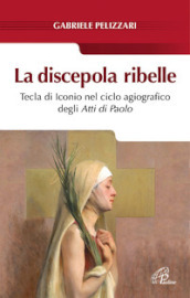 La discepola ribelle. Tecla di Iconio nel ciclo agiografico degli atti di Paolo