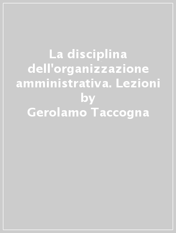 La disciplina dell'organizzazione amministrativa. Lezioni - Gerolamo Taccogna