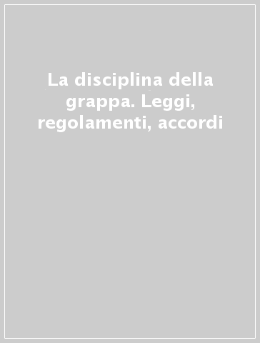 La disciplina della grappa. Leggi, regolamenti, accordi