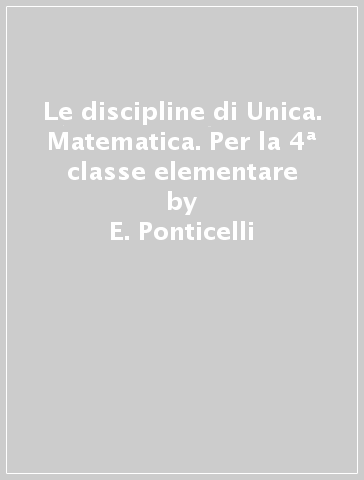 Le discipline di Unica. Matematica. Per la 4ª classe elementare - E. Ponticelli