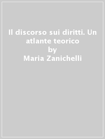 Il discorso sui diritti. Un atlante teorico - Maria Zanichelli