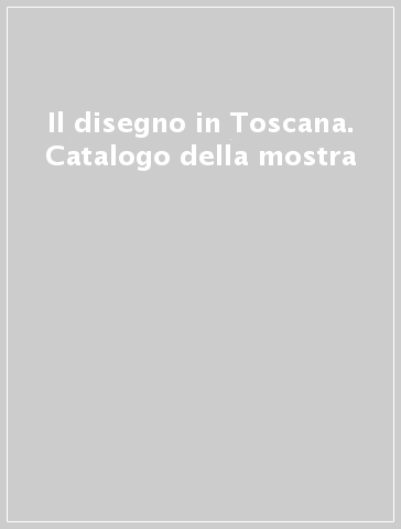 Il disegno in Toscana. Catalogo della mostra