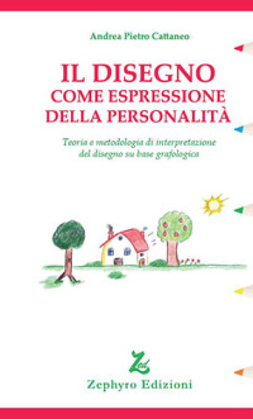 Il disegno come espressione della personalità. Teoria e metodologia di interpretazione del disegno su base grafologica - Andrea Pietro Cattaneo