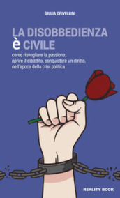 La disobbedienza è civile. Come risvegliare la passione, aprire il dibattito, conquistare un diritto, nell epoca della crisi politica