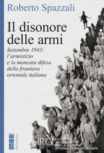 Il disonore delle armi. Settembre 1943: l'armistizio e la mancata difesa della frontiera orientale italiana - Roberto Spazzali