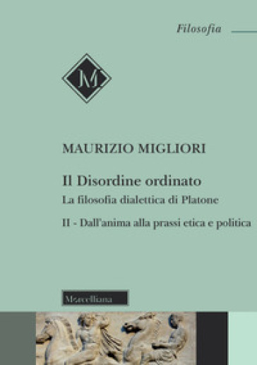 Il disordine ordinato. La filosofia dialettica di Platone. Nuova ediz.. 2: Dall'anima alla prassi etica e politica - Maurizio Migliori