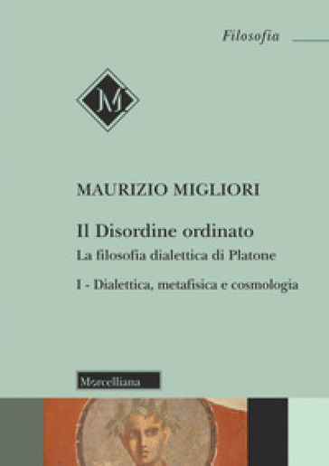 Il disordine ordinato. La filosofia dialettica di Platone. 1: Dialettica, metafisica e cosmologia - Maurizio Migliori