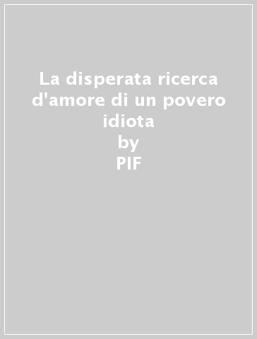 La disperata ricerca d'amore di un povero idiota - PIF