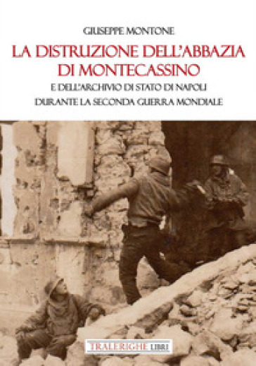 La distruzione dell'Abbazia di Montecassino. E dell'Archivio di Stato di Napoli durante la Seconda guerra mondiale - Giuseppe Montone