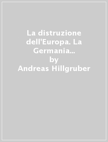 La distruzione dell'Europa. La Germania e l'epoca delle guerre mondiali (1914-1945) - Andreas Hillgruber