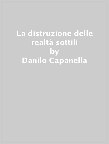 La distruzione delle realtà sottili - Danilo Capanella | 