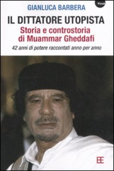 Il dittatore utopista. Storia e controstoria di Muammar Gheddafi. 42 anni di potere raccontati anno per anno - Gianluca Barbera