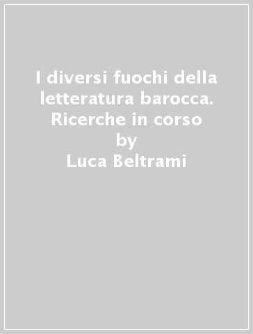 I diversi fuochi della letteratura barocca. Ricerche in corso - Luca Beltrami - Simona Morando - Emanuela Chichiriccò