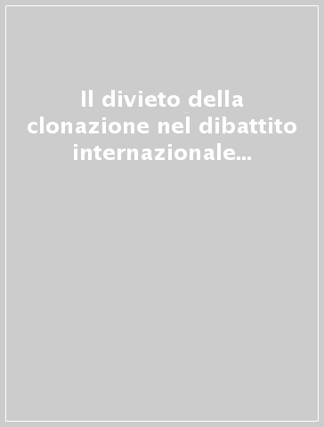 Il divieto della clonazione nel dibattito internazionale (aspetti scientifici, etici e giuridici)