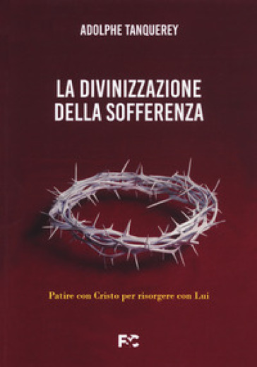 La divinizzazione della sofferenza. Patire con Cristo per risorgere con Lui - Adolphe Tanquerey