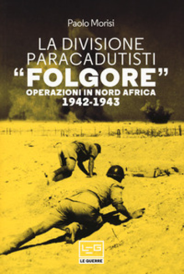 La divisione paracadutisti «Folgore». Operazioni in Nord Africa 1942-1943 - Paolo Morisi