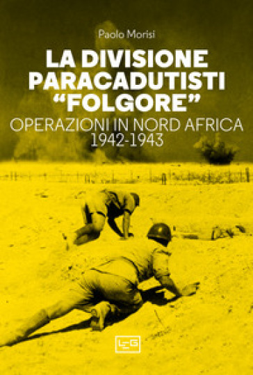 La divisione paracadutisti «Folgore». Operazioni in Nord Africa 1942-1943 - Paolo Morisi