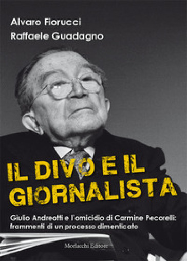 Il divo e il giornalista. Giulio Andreotti e l'omicidio di Carmine Pecorelli: frammenti di un processo dimenticato - Alvaro Fiorucci - Raffaele Guadagno