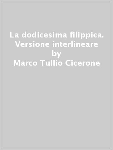La dodicesima filippica. Versione interlineare - Marco Tullio Cicerone