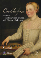 Con dolce forza. Donne nell universo musicale del cinque e seicento