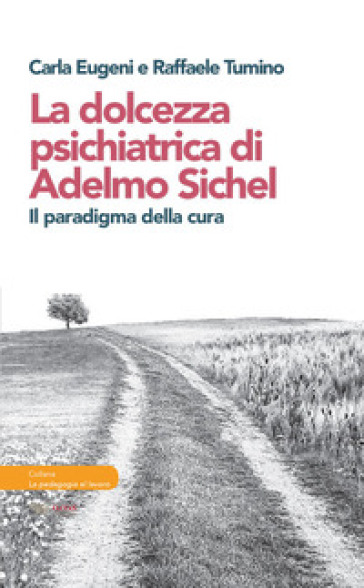 La dolcezza psichiatrica di Adelmo Sichel. Il paradigma della cura - Carla Eugeni - Raffaele Tumino