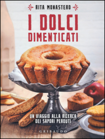 I dolci dimenticati. Un viaggio alla ricerca dei sapori perduti - Rita Monastero