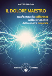 Il dolore maestro. Trasformare la sofferenza nello strumento della nostra rinascita