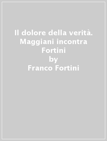 Il dolore della verità. Maggiani incontra Fortini - Franco Fortini