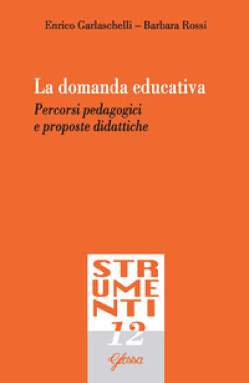 La domanda educativa. Percorsi pedagogici e proposte didattiche - Enrico Garlaschelli - Barbara Rossi