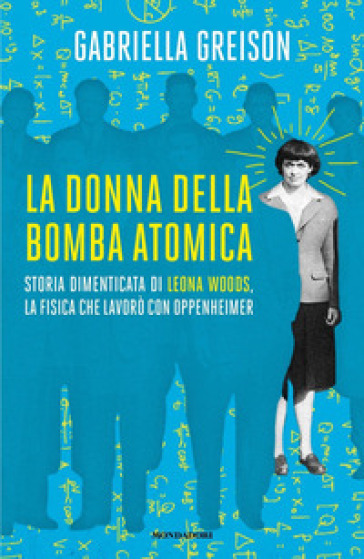 La donna della bomba atomica. Storia dimenticata di Leona Woods, la fisica che lavorò con Oppenheimer - Gabriella Greison