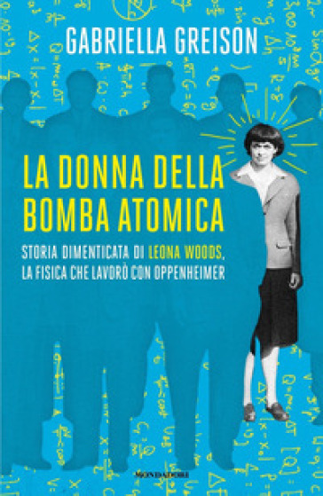 La donna della bomba atomica. Storia dimenticata di Leona Woods, la fisica che lavorò con...