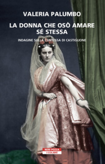 La donna che osò amare se stessa. Indagine sulla contessa di Castiglione - Valeria Palumbo