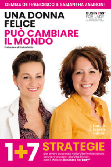 Una donna felice può cambiare il mondo. 1+7 strategie per avere successo nella vita professionale senza rinunciare alla vita privata con il Metodo Business For Lady® - Gemma De Francesco - Samantha Zamboni