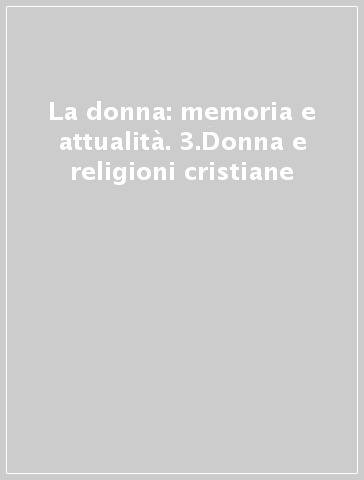 La donna: memoria e attualità. 3.Donna e religioni cristiane