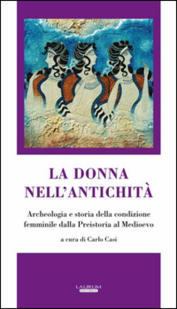 La donna nell'antichità. Archeologia e storia della condizione femminile dalla preistoria al Medioevo - Carlo Casi