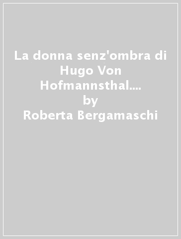 La donna senz'ombra di Hugo Von Hofmannsthal. Una fiaba che diventa musica - Roberta Bergamaschi