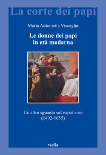 Le donne dei papi in età moderna. Un altro sguardo sul nepotismo (1492-1655) - Visceglia Maria Antonietta