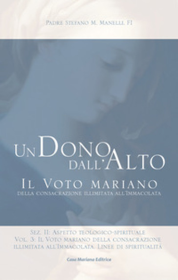 Un dono dall'alto. Il voto mariano della consacrazione illimitata all'Immacolata. Sez. II: Aspetto teologico-spirituale. Nuova ediz.. 3: Il voto mariano della consacrazione illimitata all'Immacolata. Linee di spiritualità - Stefano Maria Manelli