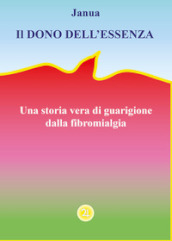 Il dono dell essenza. Una storia vera di guarigione dalla fibromialgia