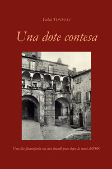 Una dote contesa. Una lite finanziaria tra due fratelli poco dopo la metà dell'800 - Fabio Tonelli